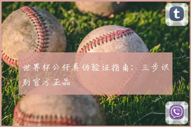 世界杯公仔真伪验证指南:三步识别官方正品