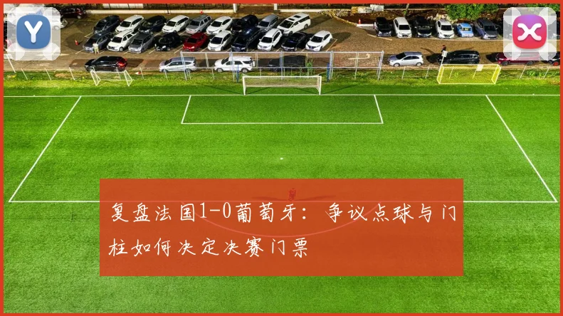 复盘法国1-0葡萄牙：争议点球与门柱如何决定决赛门票