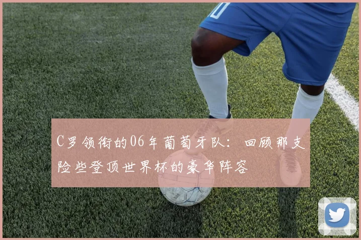 C罗领衔的06年葡萄牙队:回顾那支险些登顶世界杯的豪华阵容
