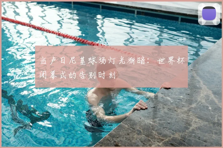 当卢日尼基球场灯光渐暗：世界杯闭幕式的告别时刻