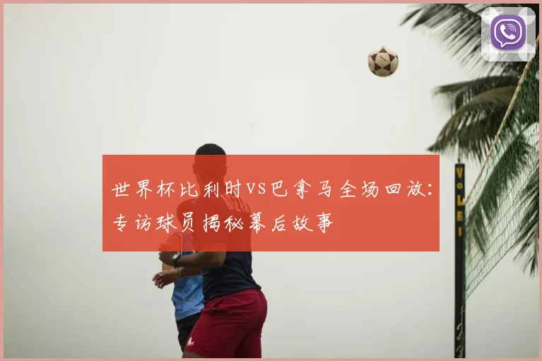 世界杯比利时vs巴拿马全场回放:专访球员揭秘幕后故事