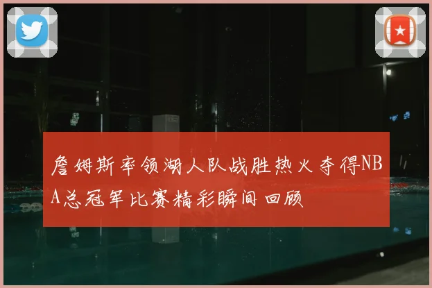 詹姆斯率领湖人队战胜热火夺得NBA总冠军比赛精彩瞬间回顾
