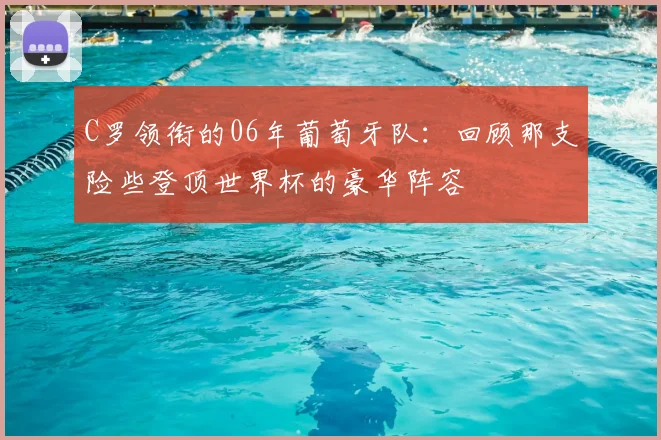 C罗领衔的06年葡萄牙队:回顾那支险些登顶世界杯的豪华阵容