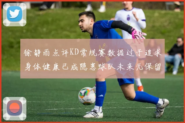 徐静雨点评KD常规赛数据过于追求身体健康已成隐患球队未来无保留意义