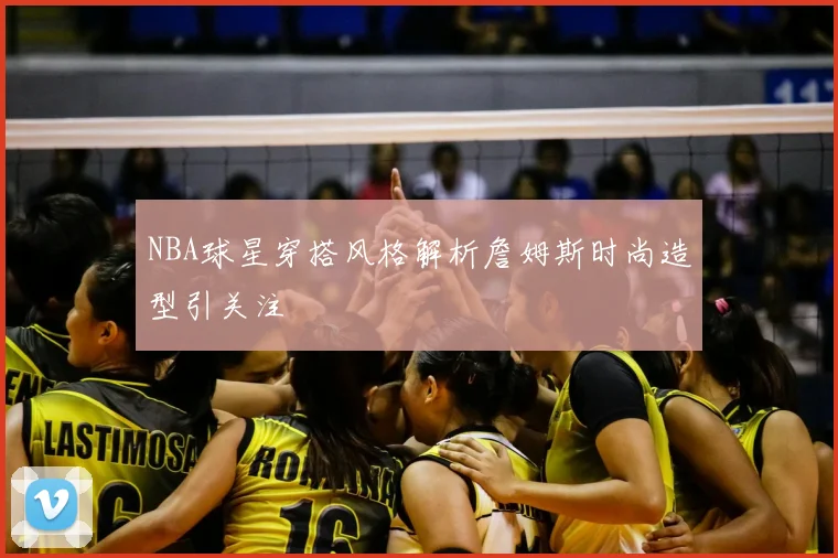 NBA球星穿搭风格解析詹姆斯时尚造型引关注