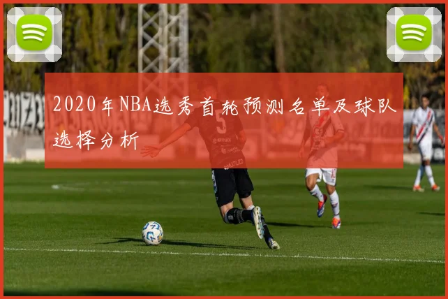2020年NBA选秀首轮预测名单及球队选择分析
