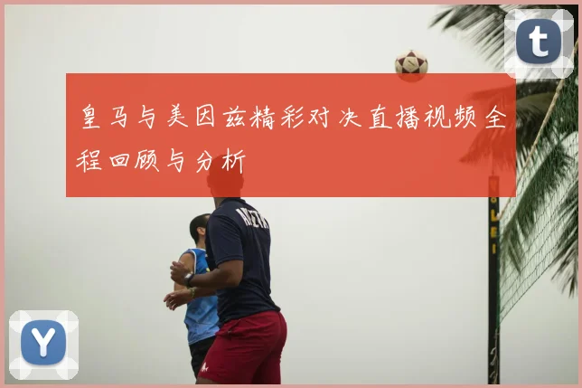 皇马与美因兹精彩对决直播视频全程回顾与分析
