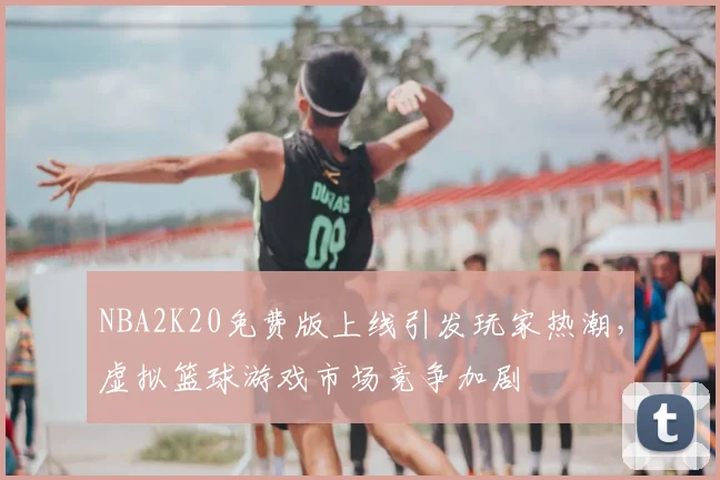 NBA2K20免费版上线引发玩家热潮，虚拟篮球游戏市场竞争加剧