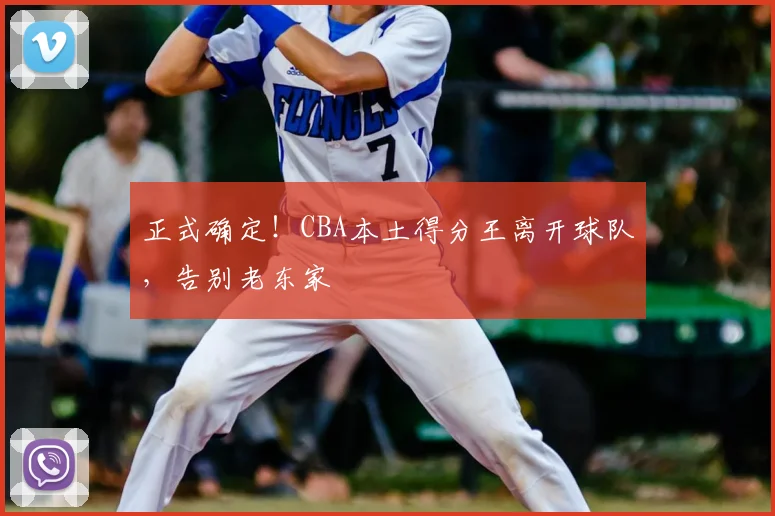 正式确定!CBA本土得分王离开球队,告别老东家