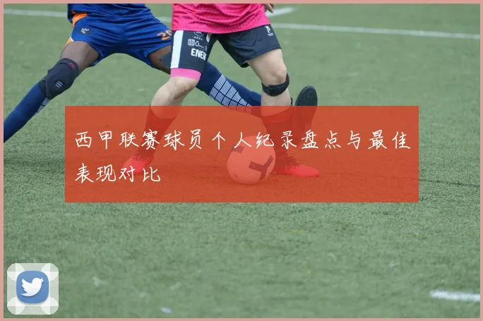 西甲联赛球员个人纪录盘点与最佳表现对比