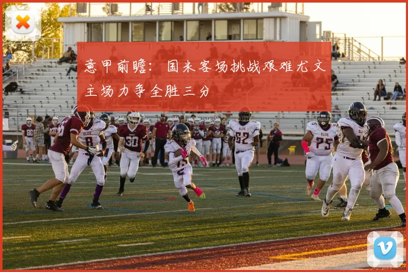 意甲前瞻：国米客场挑战艰难尤文主场力争全胜三分