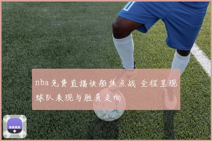 nba免费直播快船焦点战 全程呈现球队表现与胜负走向