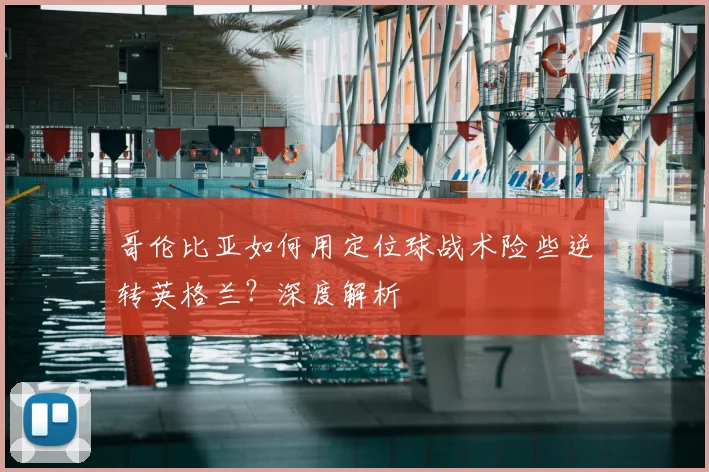 哥伦比亚如何用定位球战术险些逆转英格兰?深度解析