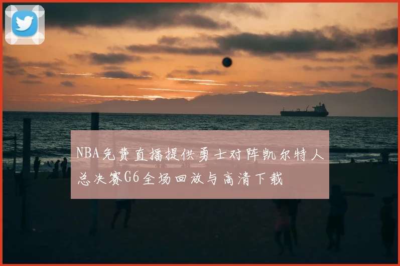 NBA免费直播提供勇士对阵凯尔特人总决赛G6全场回放与高清下载
