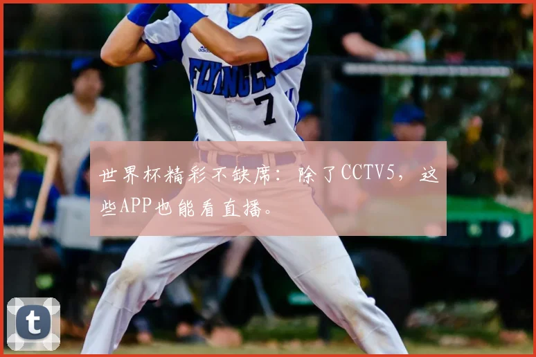 世界杯精彩不缺席：除了CCTV5，这些APP也能看直播。