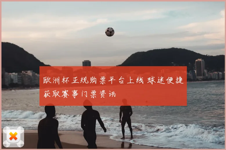 欧洲杯正规购票平台上线 球迷便捷获取赛事门票资讯