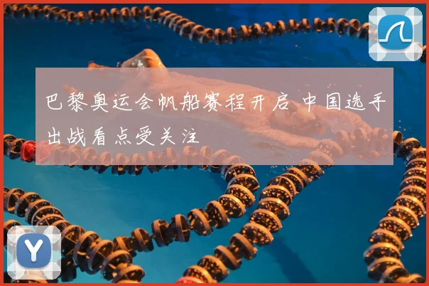 巴黎奥运会帆船赛程开启 中国选手出战看点受关注