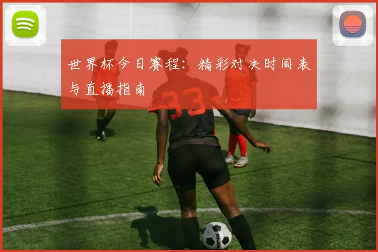 世界杯今日赛程：精彩对决时间表与直播指南