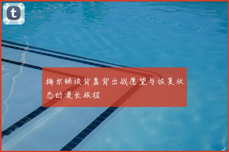 梅尔顿谈背靠背出战愿望与恢复状态的漫长旅程