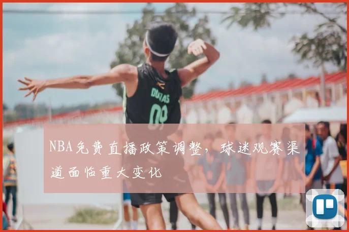 NBA免费直播政策调整，球迷观赛渠道面临重大变化