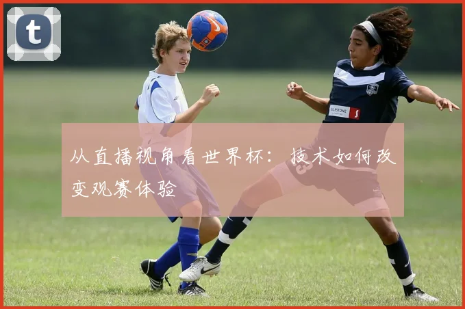 从直播视角看世界杯：技术如何改变观赛体验