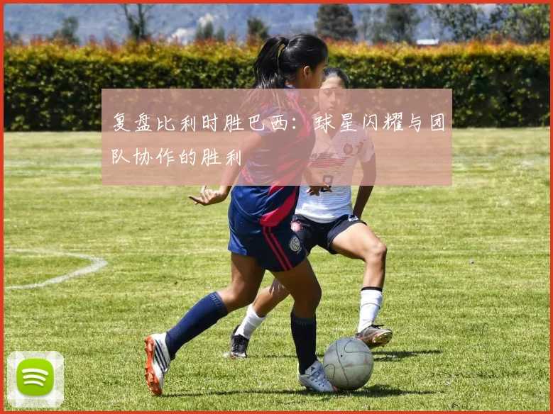 复盘比利时胜巴西：球星闪耀与团队协作的胜利