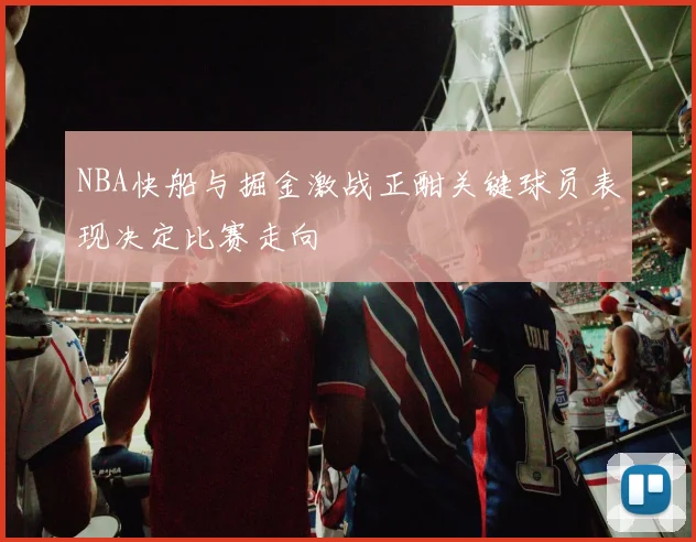 NBA快船与掘金激战正酣关键球员表现决定比赛走向