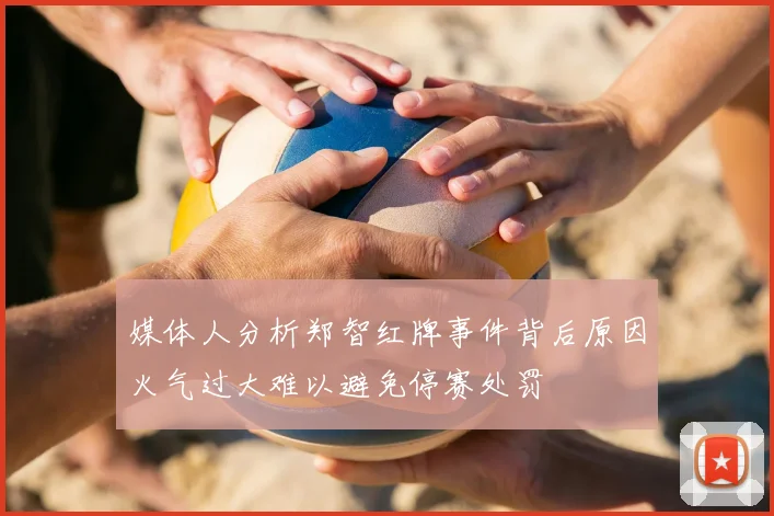 媒体人分析郑智红牌事件背后原因火气过大难以避免停赛处罚