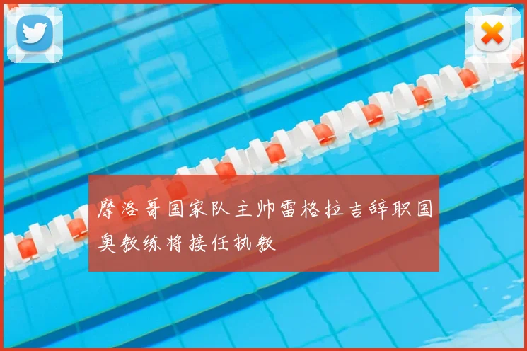 摩洛哥国家队主帅雷格拉吉辞职国奥教练将接任执教