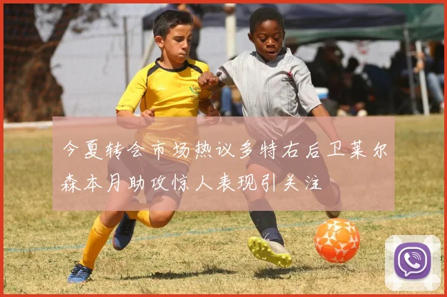 今夏转会市场热议多特右后卫莱尔森本月助攻惊人表现引关注