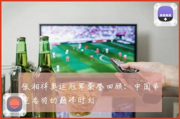 张湘祥奥运冠军荣誉回顾：中国举重名将的巅峰时刻