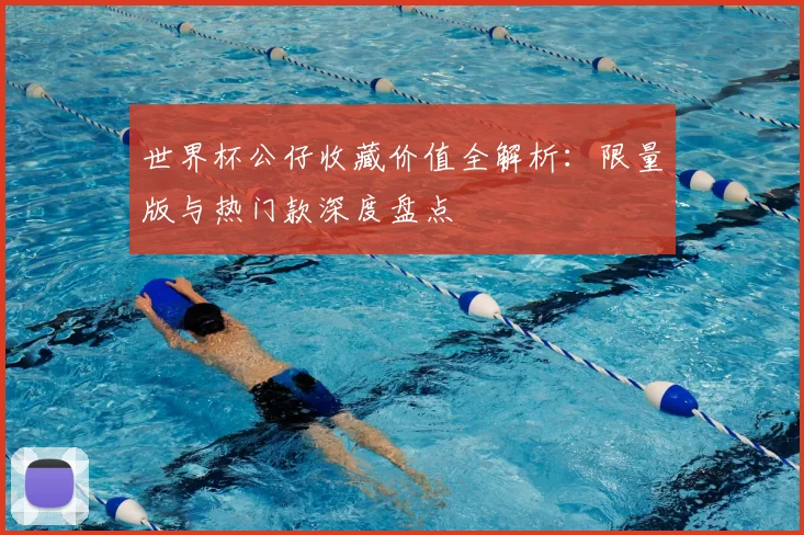 世界杯公仔收藏价值全解析:限量版与热门款深度盘点