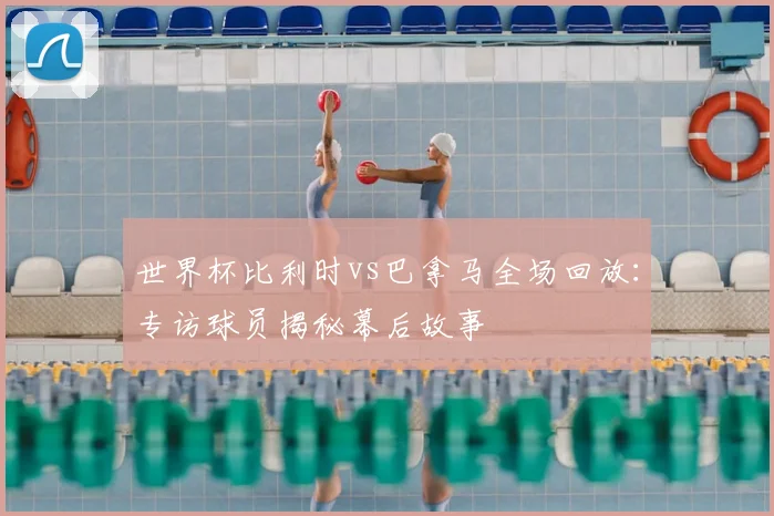 世界杯比利时vs巴拿马全场回放：专访球员揭秘幕后故事