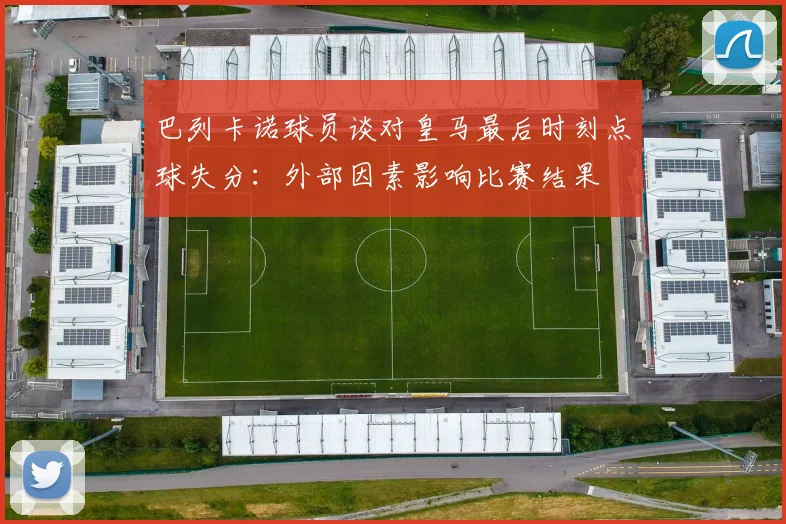 巴列卡诺球员谈对皇马最后时刻点球失分:外部因素影响比赛结果