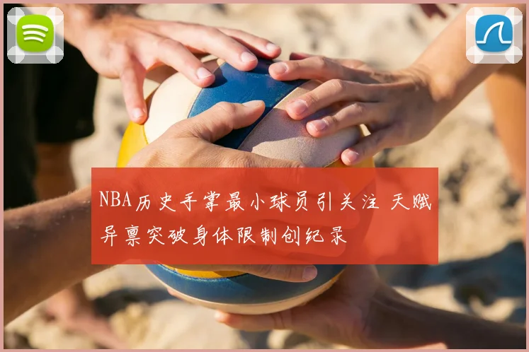 NBA历史手掌最小球员引关注 天赋异禀突破身体限制创纪录