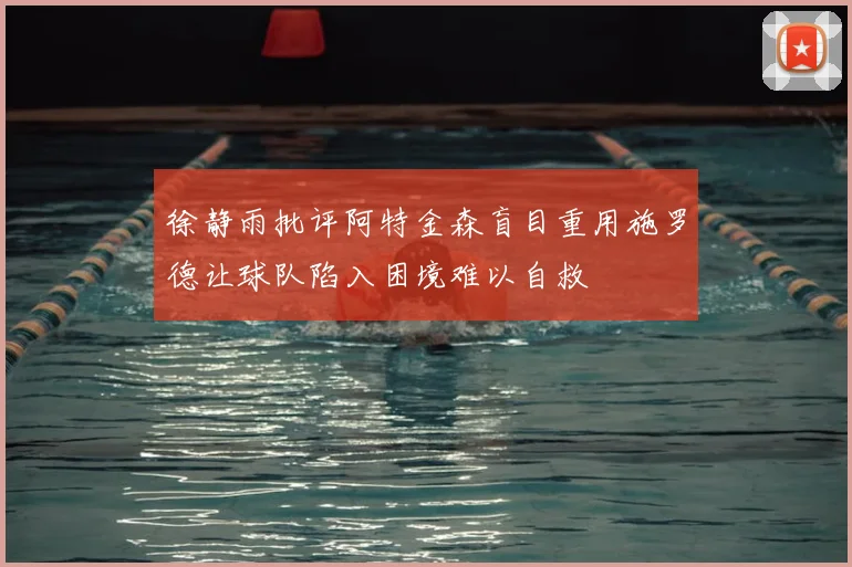 徐静雨批评阿特金森盲目重用施罗德让球队陷入困境难以自救