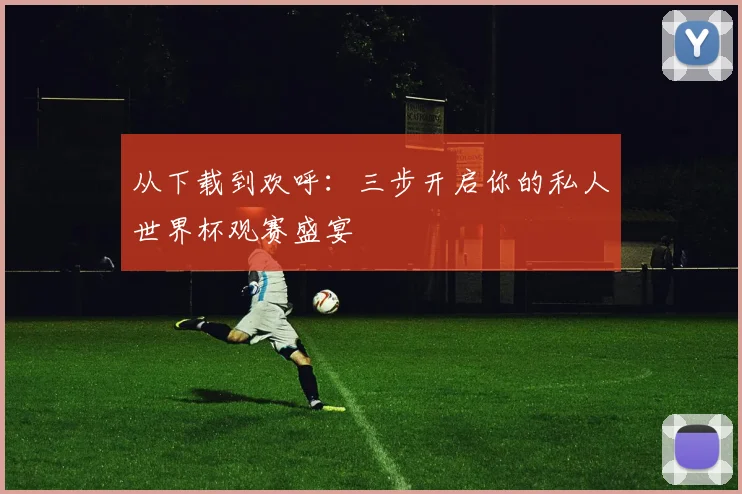 从下载到欢呼：三步开启你的私人世界杯观赛盛宴