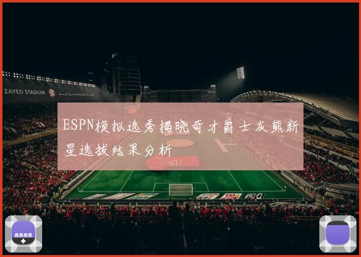 ESPN模拟选秀揭晓奇才爵士灰熊新星选拔结果分析