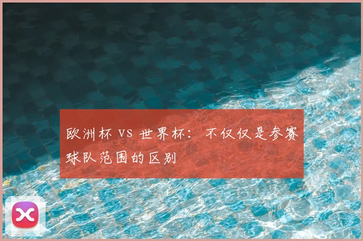欧洲杯 vs 世界杯：不仅仅是参赛球队范围的区别