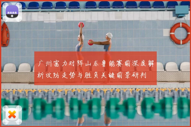 广州富力对阵山东鲁能赛前深度解析攻防走势与胜负关键前景研判