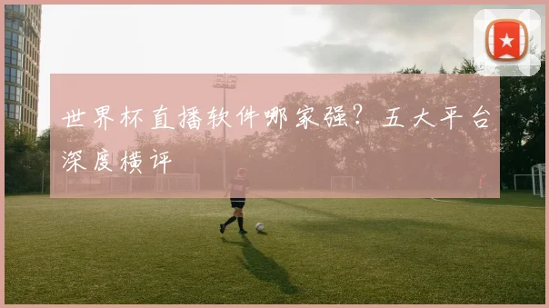 世界杯直播软件哪家强？五大平台深度横评