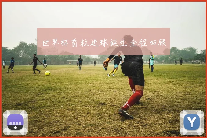 世界杯首粒进球诞生全程回顾
