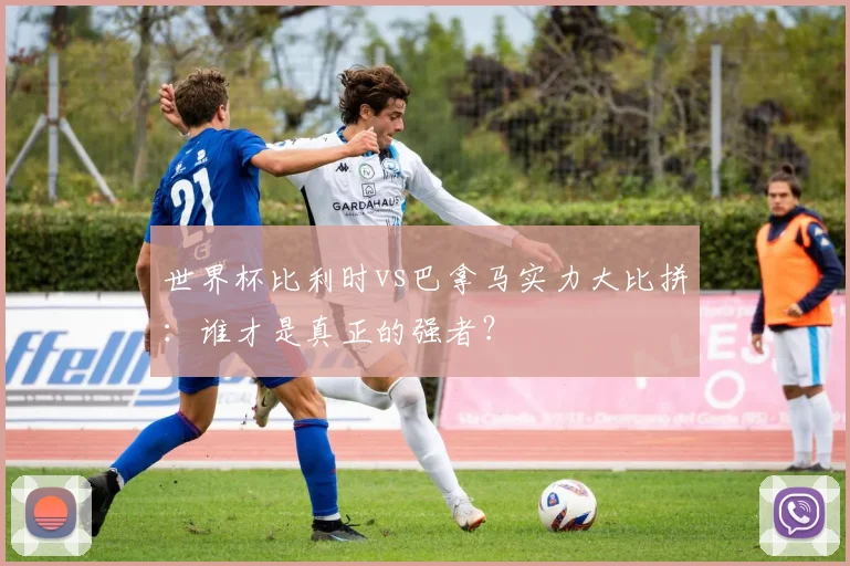世界杯比利时vs巴拿马实力大比拼：谁才是真正的强者？