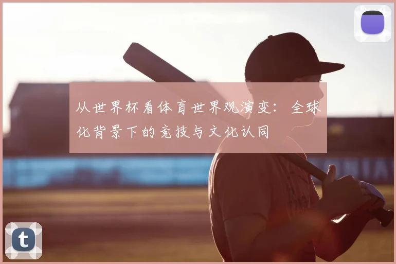 从世界杯看体育世界观演变：全球化背景下的竞技与文化认同