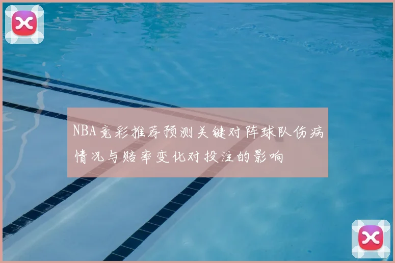 NBA竞彩推荐预测关键对阵球队伤病情况与赔率变化对投注的影响