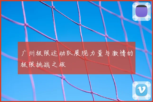 广州极限运动队展现力量与激情的极限挑战之旅