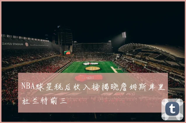 NBA球星税后收入榜揭晓詹姆斯库里杜兰特前三