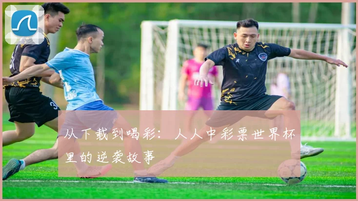 从下载到喝彩:人人中彩票世界杯里的逆袭故事