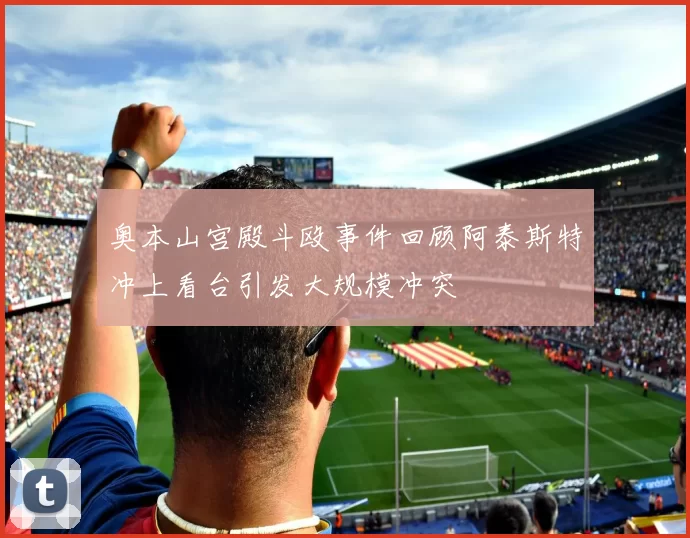 奥本山宫殿斗殴事件回顾阿泰斯特冲上看台引发大规模冲突