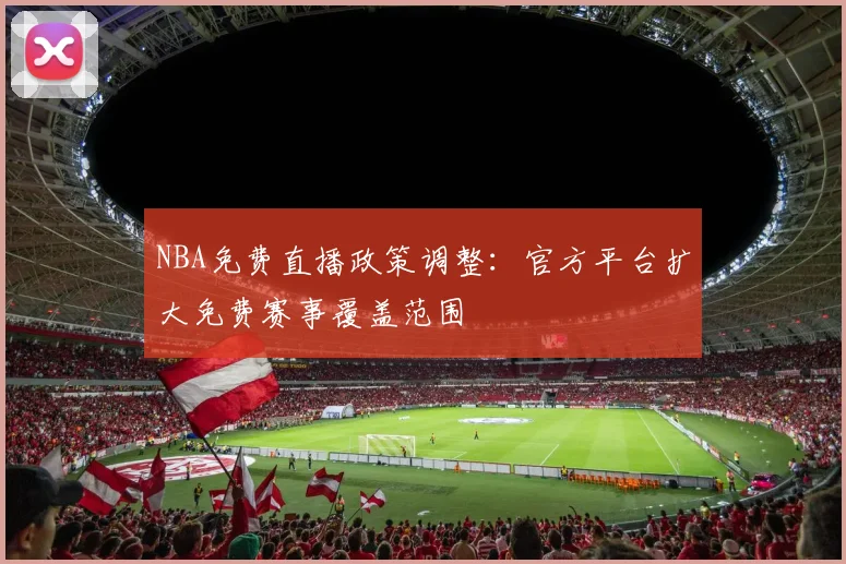 NBA免费直播政策调整:官方平台扩大免费赛事覆盖范围